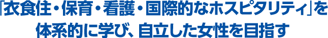 「衣食住・保育・看護・国際的なホスピタリティ」を体系的に学び、自立した女性を目指す